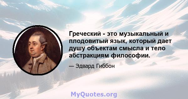 Греческий - это музыкальный и плодовитый язык, который дает душу объектам смысла и тело абстракциям философии.