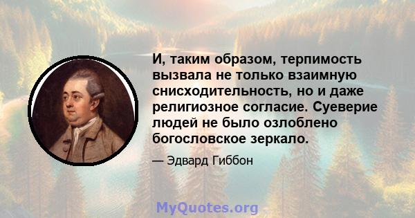 И, таким образом, терпимость вызвала не только взаимную снисходительность, но и даже религиозное согласие. Суеверие людей не было озлоблено богословское зеркало.