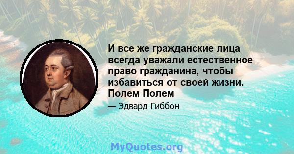 И все же гражданские лица всегда уважали естественное право гражданина, чтобы избавиться от своей жизни. Полем Полем