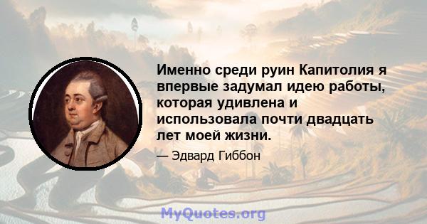 Именно среди руин Капитолия я впервые задумал идею работы, которая удивлена ​​и использовала почти двадцать лет моей жизни.