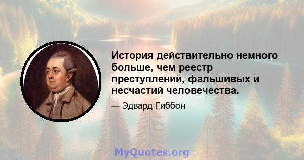 История действительно немного больше, чем реестр преступлений, фальшивых и несчастий человечества.