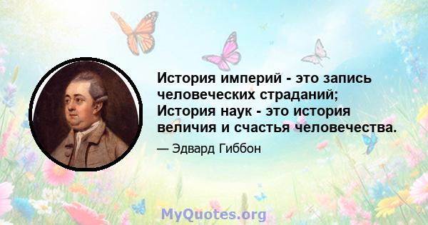 История империй - это запись человеческих страданий; История наук - это история величия и счастья человечества.