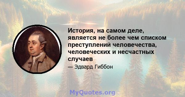 История, на самом деле, является не более чем списком преступлений человечества, человеческих и несчастных случаев