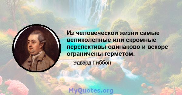 Из человеческой жизни самые великолепные или скромные перспективы одинаково и вскоре ограничены герметом.