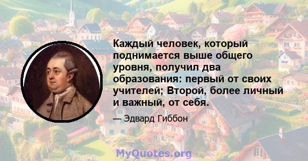 Каждый человек, который поднимается выше общего уровня, получил два образования: первый от своих учителей; Второй, более личный и важный, от себя.