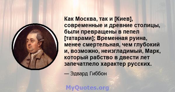 Как Москва, так и [Киев], современные и древние столицы, были превращены в пепел [татарами]; Временная руина, менее смертельная, чем глубокий и, возможно, неизгладимый, Марк, который рабство в двести лет запечатлело