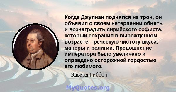 Когда Джулиан поднялся на трон, он объявил о своем нетерпении обнять и вознаградить сирийского софиста, который сохранил в вырожденном возрасте, греческую чистоту вкуса, манеры и религии. Предошнение императора было