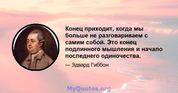 Конец приходит, когда мы больше не разговариваем с самим собой. Это конец подлинного мышления и начало последнего одиночества.