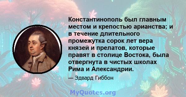 Константинополь был главным местом и крепостью арианства; и в течение длительного промежутка сорок лет вера князей и прелатов, которые правят в столице Востока, была отвергнута в чистых школах Рима и Александрии.