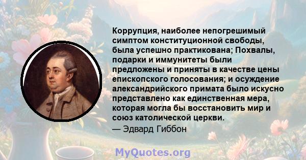 Коррупция, наиболее непогрешимый симптом конституционной свободы, была успешно практикована; Похвалы, подарки и иммунитеты были предложены и приняты в качестве цены епископского голосования; и осуждение александрийского 