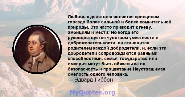 Любовь к действию является принципом гораздо более сильной и более сомнительной природы. Это часто приводит к гневу, амбициям и мести; Но когда это руководствуется чувством уместности и доброжелательности, он становится 