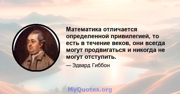 Математика отличается определенной привилегией, то есть в течение веков, они всегда могут продвигаться и никогда не могут отступить.