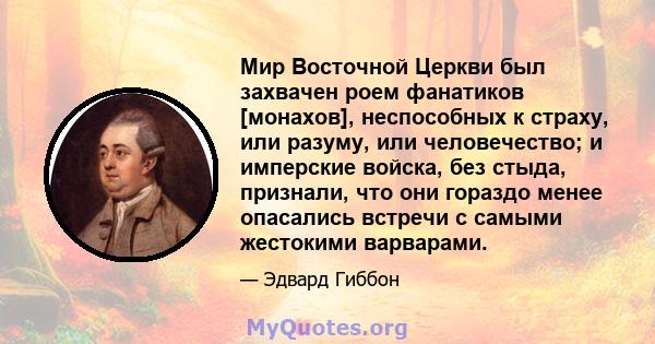 Мир Восточной Церкви был захвачен роем фанатиков [монахов], неспособных к страху, или разуму, или человечество; и имперские войска, без стыда, признали, что они гораздо менее опасались встречи с самыми жестокими