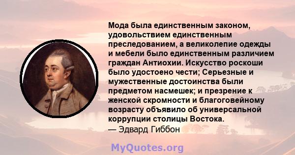 Мода была единственным законом, удовольствием единственным преследованием, а великолепие одежды и мебели было единственным различием граждан Антиохии. Искусство роскоши было удостоено чести; Серьезные и мужественные