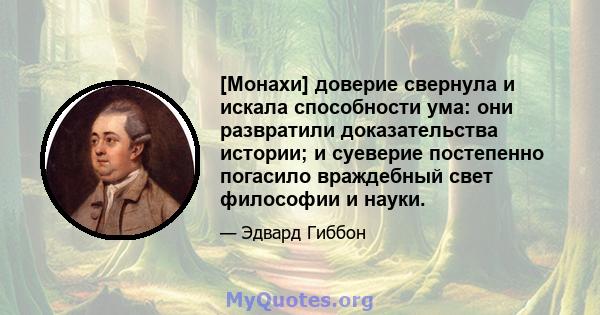 [Монахи] доверие свернула и искала способности ума: они развратили доказательства истории; и суеверие постепенно погасило враждебный свет философии и науки.