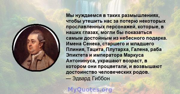 Мы нуждаемся в таких размышлениях, чтобы утешить нас за потерю некоторых прославленных персонажей, которые, в наших глазах, могли бы показаться самым достойным из небесного подарка. Имена Сенека, старшего и младшего