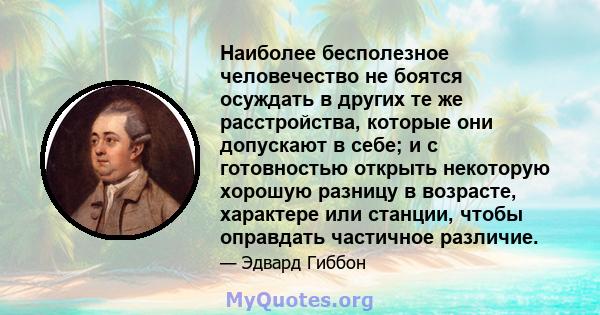 Наиболее бесполезное человечество не боятся осуждать в других те же расстройства, которые они допускают в себе; и с готовностью открыть некоторую хорошую разницу в возрасте, характере или станции, чтобы оправдать