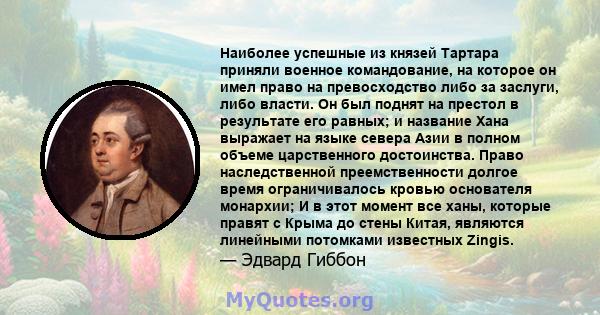 Наиболее успешные из князей Тартара приняли военное командование, на которое он имел право на превосходство либо за заслуги, либо власти. Он был поднят на престол в результате его равных; и название Хана выражает на