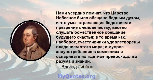 Нами усердно помнят, что Царство Небесное было обещано бедным духом, и что умы, страдающие бедствием и презрение к человечеству, весело слушать божественное обещание будущего счастья; в то время как, наоборот,