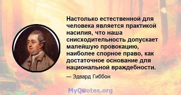 Настолько естественной для человека является практикой насилия, что наша снисходительность допускает малейшую провокацию, наиболее спорное право, как достаточное основание для национальной враждебности.