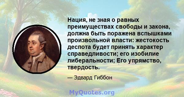 Нация, не зная о равных преимуществах свободы и закона, должна быть поражена вспышками произвольной власти: жестокость деспота будет принять характер справедливости; его изобилие либеральности; Его упрямство, твердость.