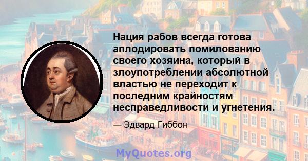 Нация рабов всегда готова аплодировать помилованию своего хозяина, который в злоупотреблении абсолютной властью не переходит к последним крайностям несправедливости и угнетения.