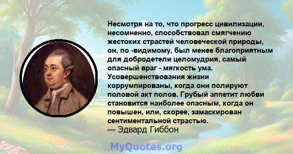 Несмотря на то, что прогресс цивилизации, несомненно, способствовал смягчению жестоких страстей человеческой природы, он, по -видимому, был менее благоприятным для добродетели целомудрия, самый опасный враг - мягкость