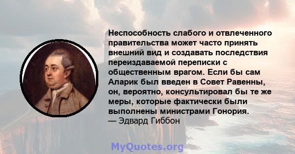 Неспособность слабого и отвлеченного правительства может часто принять внешний вид и создавать последствия переиздаваемой переписки с общественным врагом. Если бы сам Аларик был введен в Совет Равенны, он, вероятно,