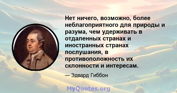 Нет ничего, возможно, более неблагоприятного для природы и разума, чем удерживать в отдаленных странах и иностранных странах послушания, в противоположность их склонности и интересам.