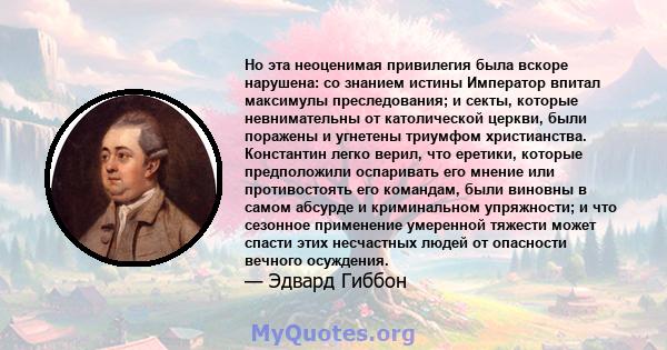 Но эта неоценимая привилегия была вскоре нарушена: со знанием истины Император впитал максимулы преследования; и секты, которые невнимательны от католической церкви, были поражены и угнетены триумфом христианства.