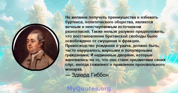 Но желание получить преимущества и избежать буртенса, политического общества, является вечным и неисчерпаемым источником разногласий; Также нельзя разумно предположить, что восстановление британской свободы было