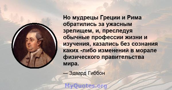 Но мудрецы Греции и Рима обратились за ужасным зрелищем, и, преследуя обычные профессии жизни и изучения, казались без сознания каких -либо изменений в морале физического правительства мира.