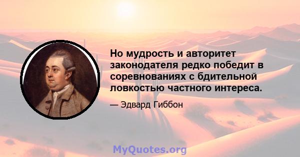 Но мудрость и авторитет законодателя редко победит в соревнованиях с бдительной ловкостью частного интереса.