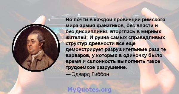 Но почти в каждой провинции римского мира армия фанатиков, без власти и без дисциплины, вторглась в мирных жителей; И руина самых справедливых структур древности все еще демонстрирует разрушительные раза те варваров, у