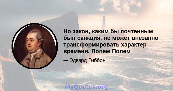 Но закон, каким бы почтенным был санкция, не может внезапно трансформировать характер времени. Полем Полем