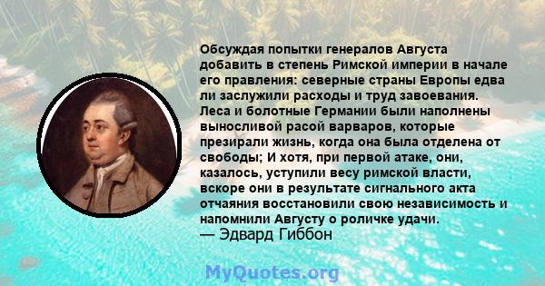 Обсуждая попытки генералов Августа добавить в степень Римской империи в начале его правления: северные страны Европы едва ли заслужили расходы и труд завоевания. Леса и болотные Германии были наполнены выносливой расой