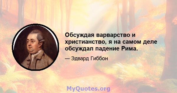 Обсуждая варварство и христианство, я на самом деле обсуждал падение Рима.