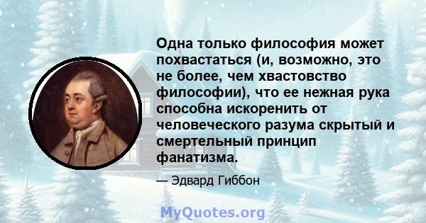 Одна только философия может похвастаться (и, возможно, это не более, чем хвастовство философии), что ее нежная рука способна искоренить от человеческого разума скрытый и смертельный принцип фанатизма.