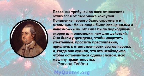 Персонаж трибуней во всех отношениях отличался от персонажа консулов. Появление первого было скромным и скромным; Но их люди были священными и невозможными. Их сила была подходящей скорее для оппозиции, чем для