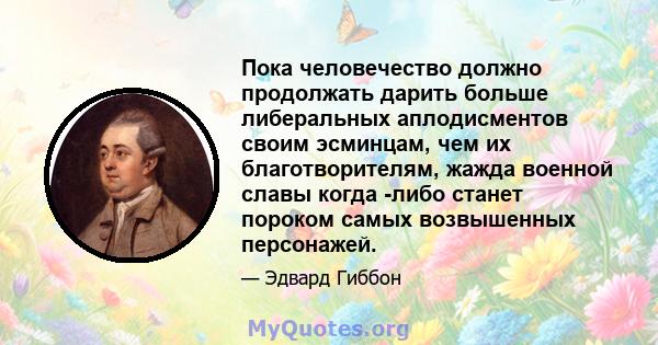 Пока человечество должно продолжать дарить больше либеральных аплодисментов своим эсминцам, чем их благотворителям, жажда военной славы когда -либо станет пороком самых возвышенных персонажей.