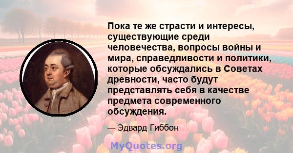 Пока те же страсти и интересы, существующие среди человечества, вопросы войны и мира, справедливости и политики, которые обсуждались в Советах древности, часто будут представлять себя в качестве предмета современного