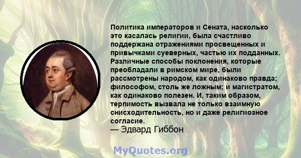 Политика императоров и Сената, насколько это касалась религии, была счастливо поддержана отражениями просвещенных и привычками суеверных, частью их подданных. Различные способы поклонения, которые преобладали в римском