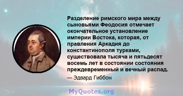 Разделение римского мира между сыновьями Феодосия отмечает окончательное установление империи Востока, которая, от правления Аркадия до константинополя турками, существовала тысяча и пятьдесят восемь лет в состоянии