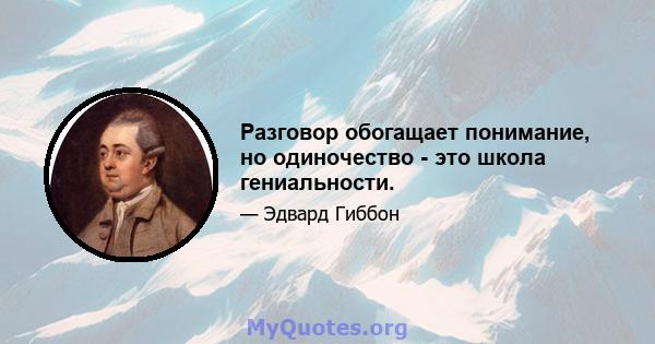 Разговор обогащает понимание, но одиночество - это школа гениальности.