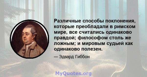 Различные способы поклонения, которые преобладали в римском мире, все считались одинаково правдой; философом столь же ложным; и мировым судьей как одинаково полезен.