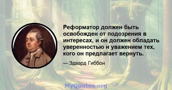 Реформатор должен быть освобожден от подозрения в интересах, и он должен обладать уверенностью и уважением тех, кого он предлагает вернуть.