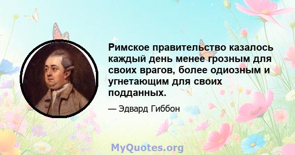 Римское правительство казалось каждый день менее грозным для своих врагов, более одиозным и угнетающим для своих подданных.