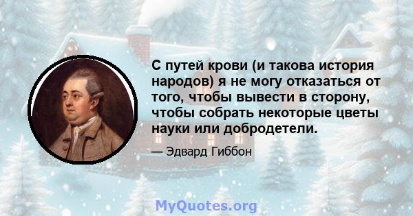 С путей крови (и такова история народов) я не могу отказаться от того, чтобы вывести в сторону, чтобы собрать некоторые цветы науки или добродетели.