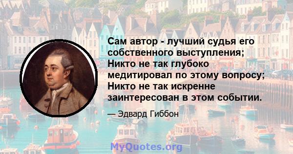 Сам автор - лучший судья его собственного выступления; Никто не так глубоко медитировал по этому вопросу; Никто не так искренне заинтересован в этом событии.