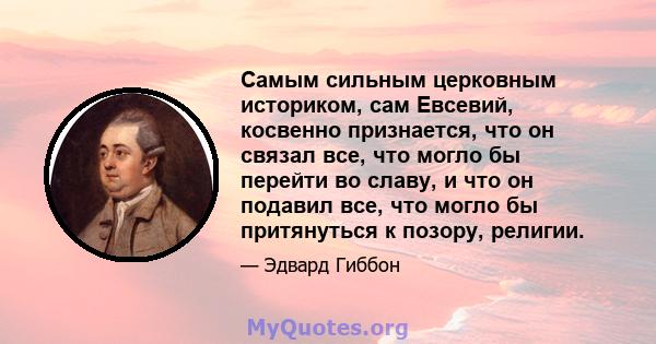 Самым сильным церковным историком, сам Евсевий, косвенно признается, что он связал все, что могло бы перейти во славу, и что он подавил все, что могло бы притянуться к позору, религии.